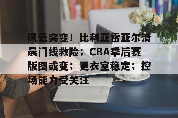 风云突变！比利亚雷亚尔清晨门线救险；CBA季后赛版图或变；更衣室稳定；控场能力受关注的简单介绍九游体育登录入口